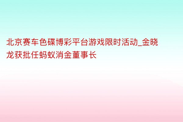 北京赛车色碟博彩平台游戏限时活动_金晓龙获批任蚂蚁消金董事长