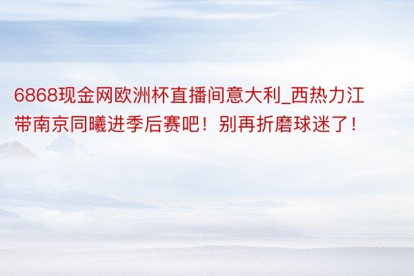 6868现金网欧洲杯直播间意大利_西热力江带南京同曦进季后赛吧！别再折磨球迷了！