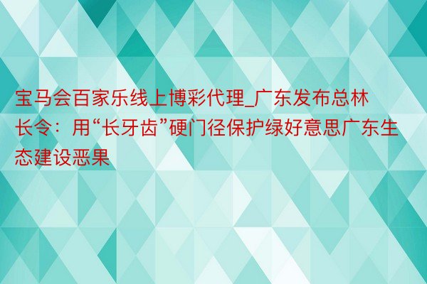 宝马会百家乐线上博彩代理_广东发布总林长令：用“长牙齿”硬门径保护绿好意思广东生态建设恶果