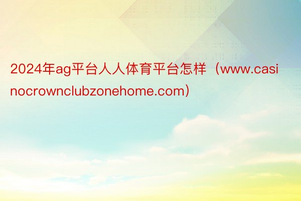 2024年ag平台人人体育平台怎样（www.casinocrownclubzonehome.com）