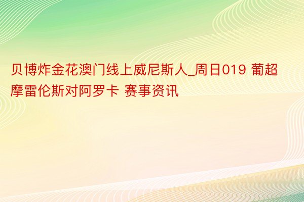 贝博炸金花澳门线上威尼斯人_周日019 葡超 摩雷伦斯对阿罗卡 赛事资讯