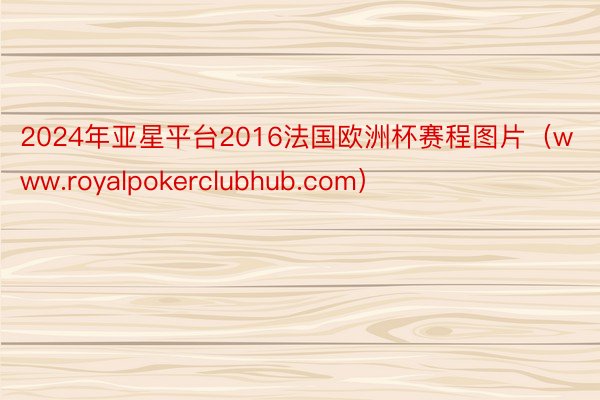 2024年亚星平台2016法国欧洲杯赛程图片（www.royalpokerclubhub.com）