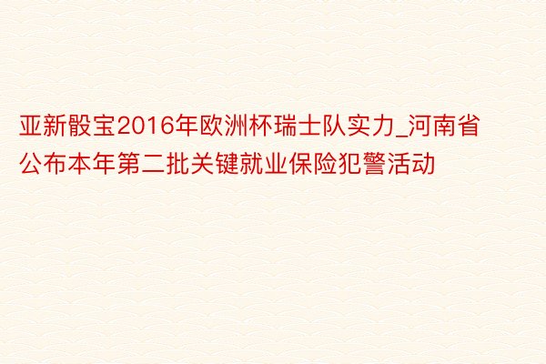 亚新骰宝2016年欧洲杯瑞士队实力_河南省公布本年第二批关键就业保险犯警活动