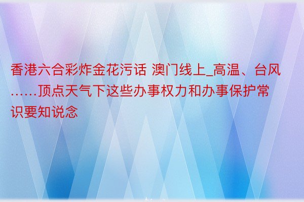 香港六合彩炸金花污话 澳门线上_高温、台风……顶点天气下这些办事权力和办事保护常识要知说念