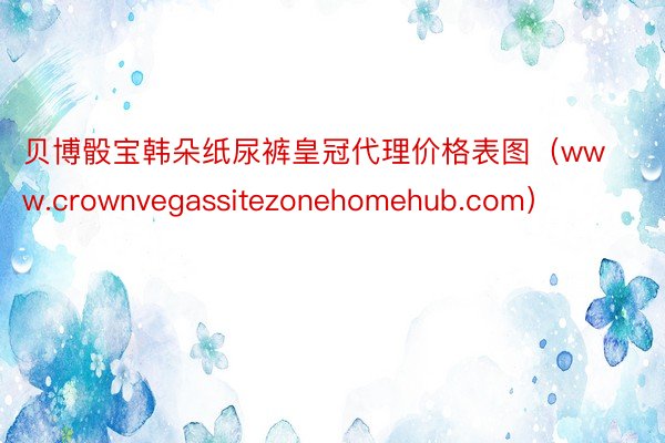 贝博骰宝韩朵纸尿裤皇冠代理价格表图（www.crownvegassitezonehomehub.com）