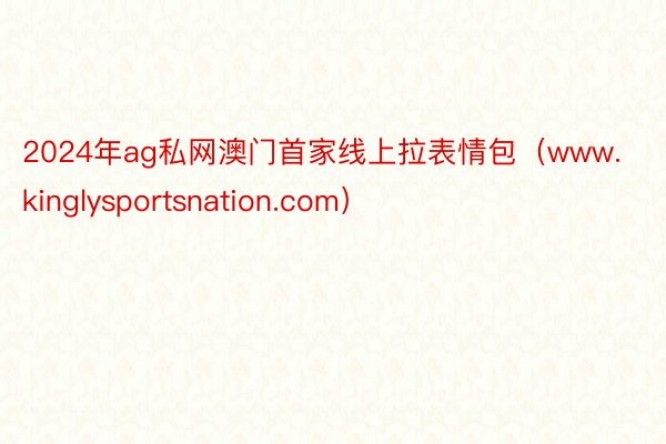 2024年ag私网澳门首家线上拉表情包（www.kinglysportsnation.com）