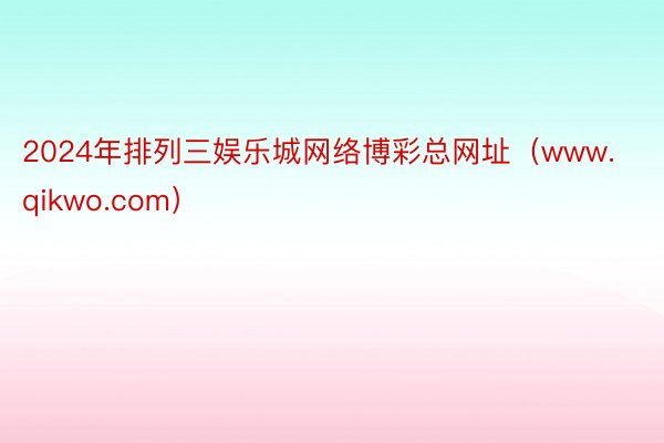 2024年排列三娱乐城网络博彩总网址（www.qikwo.com）