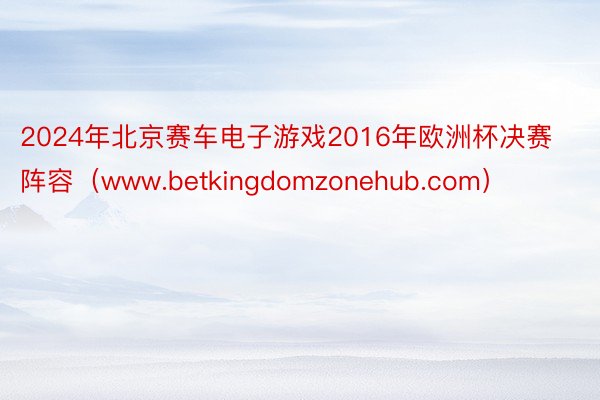 2024年北京赛车电子游戏2016年欧洲杯决赛阵容（www.betkingdomzonehub.com）