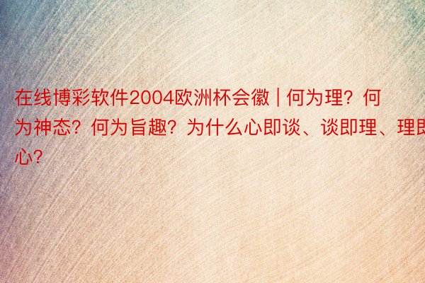 在线博彩软件2004欧洲杯会徽 | 何为理？何为神态？何为旨趣？为什么心即谈、谈即理、理即心？