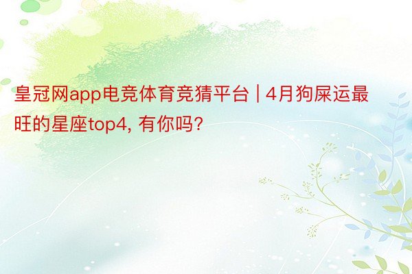 皇冠网app电竞体育竞猜平台 | 4月狗屎运最旺的星座top4, 有你吗?