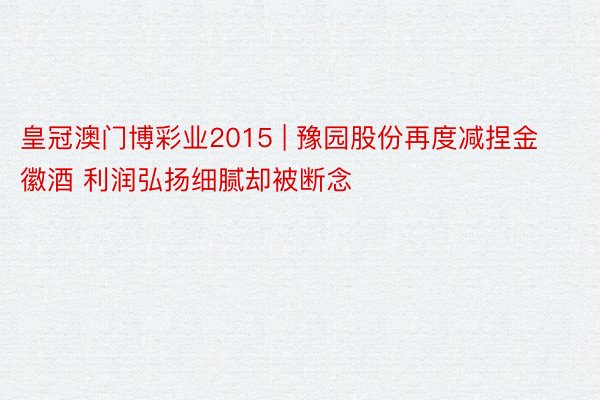 皇冠澳门博彩业2015 | 豫园股份再度减捏金徽酒 利润弘扬细腻却被断念