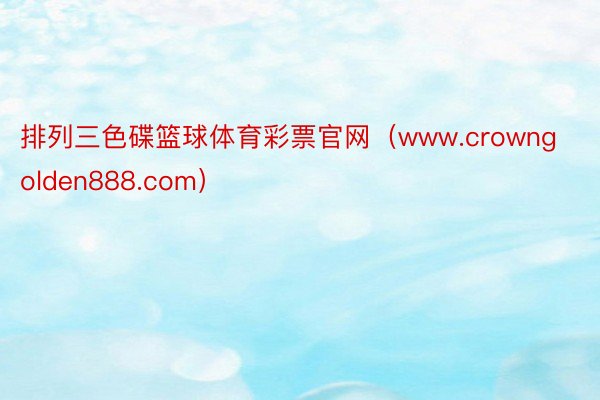 排列三色碟篮球体育彩票官网（www.crowngolden888.com）