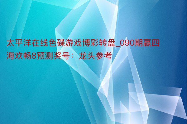 太平洋在线色碟游戏博彩转盘_090期赢四海欢畅8预测奖号：龙头参考