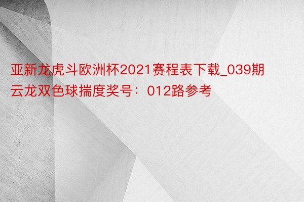 亚新龙虎斗欧洲杯2021赛程表下载_039期云龙双色球揣度奖号：012路参考