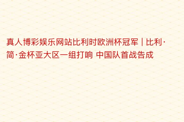 真人博彩娱乐网站比利时欧洲杯冠军 | 比利·简·金杯亚大区一组打响 中国队首战告成