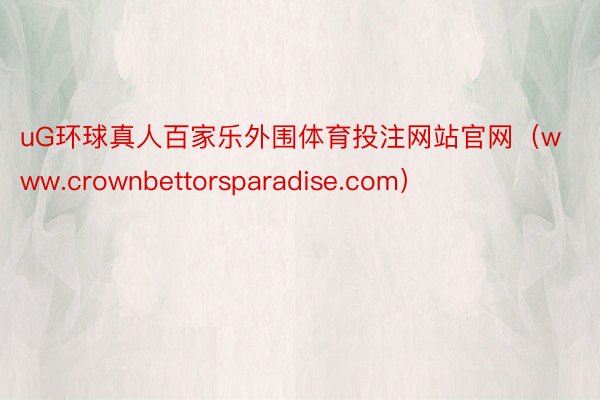 uG环球真人百家乐外围体育投注网站官网（www.crownbettorsparadise.com）