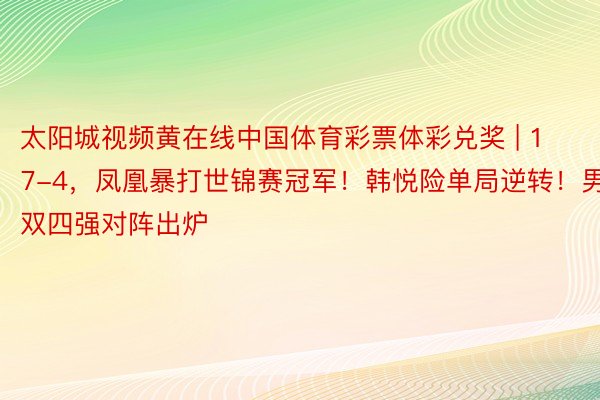 太阳城视频黄在线中国体育彩票体彩兑奖 | 17-4，凤凰暴打世锦赛冠军！韩悦险单局逆转！男双四强对阵出炉