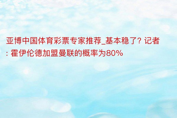 亚博中国体育彩票专家推荐_基本稳了? 记者: 霍伊伦德加盟曼联的概率为80%