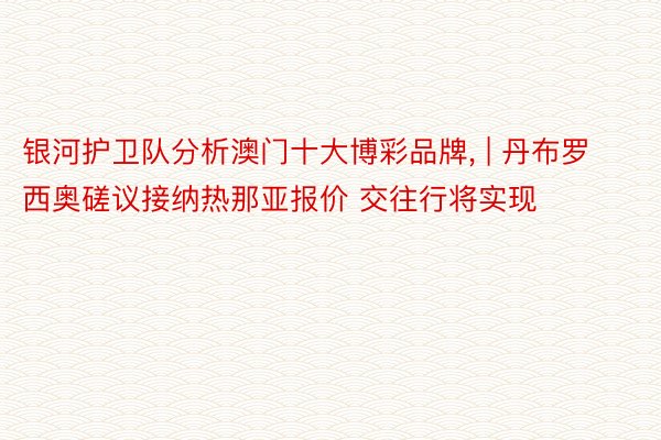 银河护卫队分析澳门十大博彩品牌, | 丹布罗西奥磋议接纳热那亚报价 交往行将实现