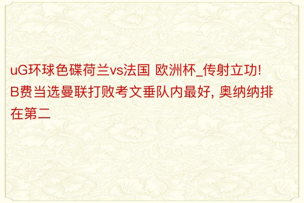 uG环球色碟荷兰vs法国 欧洲杯_传射立功! B费当选曼联打败考文垂队内最好, 奥纳纳排在第二