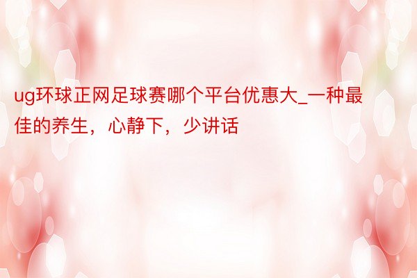 ug环球正网足球赛哪个平台优惠大_一种最佳的养生，心静下，少讲话