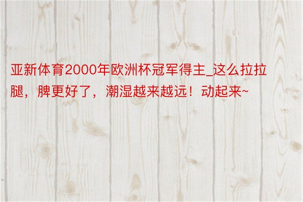 亚新体育2000年欧洲杯冠军得主_这么拉拉腿，脾更好了，潮湿越来越远！动起来~