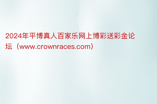 2024年平博真人百家乐网上博彩送彩金论坛（www.crownraces.com）