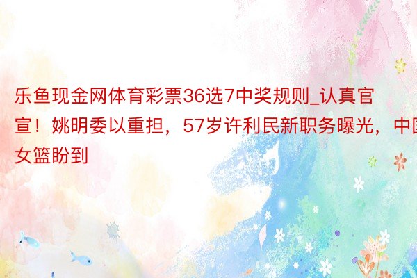 乐鱼现金网体育彩票36选7中奖规则_认真官宣！姚明委以重担，57岁许利民新职务曝光，中国女篮盼到