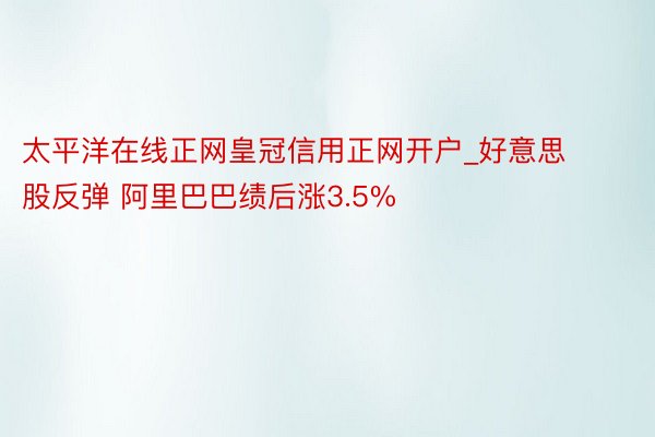 太平洋在线正网皇冠信用正网开户_好意思股反弹 阿里巴巴绩后涨3.5%