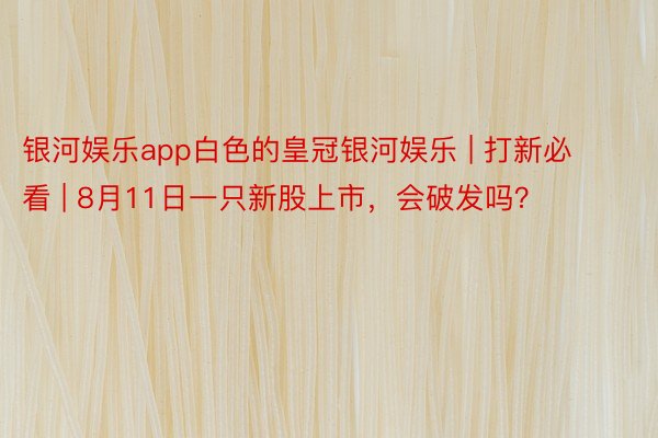 银河娱乐app白色的皇冠银河娱乐 | 打新必看 | 8月11日一只新股上市，会破发吗？