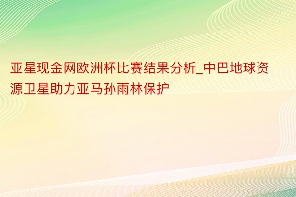 亚星现金网欧洲杯比赛结果分析_中巴地球资源卫星助力亚马孙雨林保护