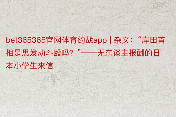 bet365365官网体育约战app | 杂文：“岸田首相是思发动斗殴吗？”——无东谈主报酬的日本小学生来信