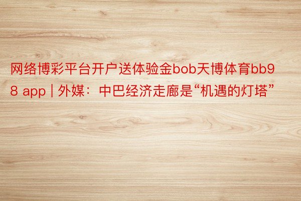 网络博彩平台开户送体验金bob天博体育bb98 app | 外媒：中巴经济走廊是“机遇的灯塔”