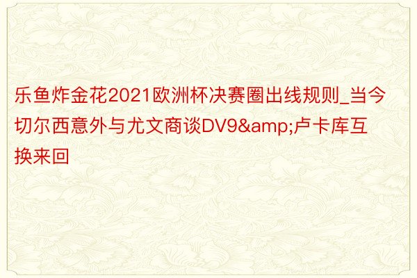 乐鱼炸金花2021欧洲杯决赛圈出线规则_当今切尔西意外与尤文商谈DV9&卢卡库互换来回