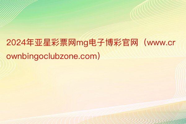 2024年亚星彩票网mg电子博彩官网（www.crownbingoclubzone.com）