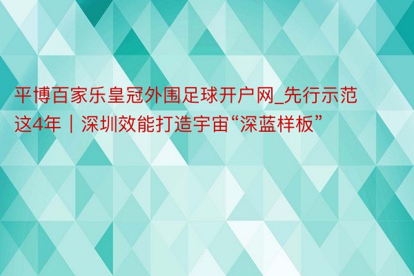 平博百家乐皇冠外围足球开户网_先行示范这4年｜深圳效能打造宇宙“深蓝样板”