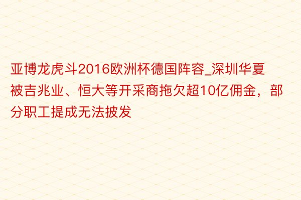 亚博龙虎斗2016欧洲杯德国阵容_深圳华夏被吉兆业、恒大等开采商拖欠超10亿佣金，部分职工提成无法披发