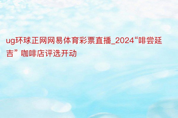 ug环球正网网易体育彩票直播_2024“啡尝延吉” 咖啡店评选开动