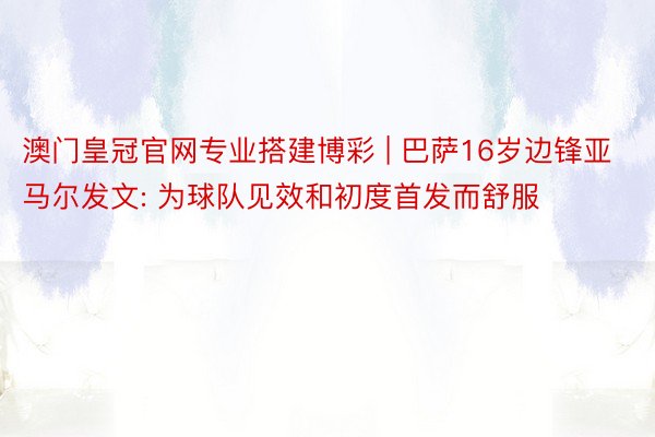 澳门皇冠官网专业搭建博彩 | 巴萨16岁边锋亚马尔发文: 为球队见效和初度首发而舒服