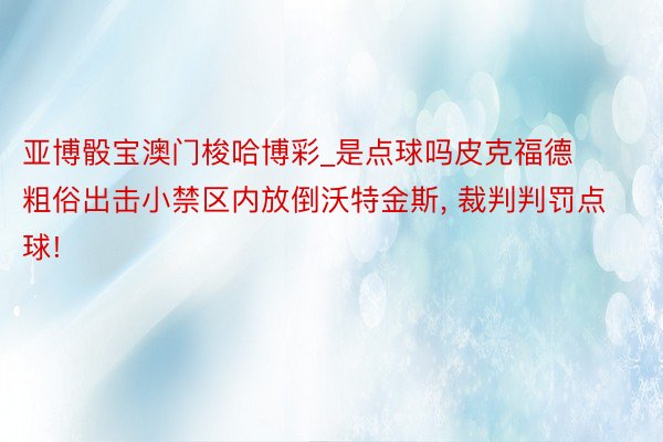 亚博骰宝澳门梭哈博彩_是点球吗皮克福德粗俗出击小禁区内放倒沃特金斯, 裁判判罚点球!