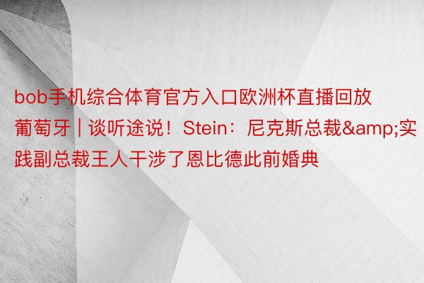 bob手机综合体育官方入口欧洲杯直播回放葡萄牙 | 谈听途说！Stein：尼克斯总裁&实践副总裁王人干涉了恩比德此前婚典