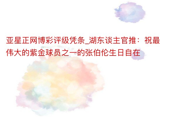 亚星正网博彩评级凭条_湖东谈主官推：祝最伟大的紫金球员之一的张伯伦生日自在