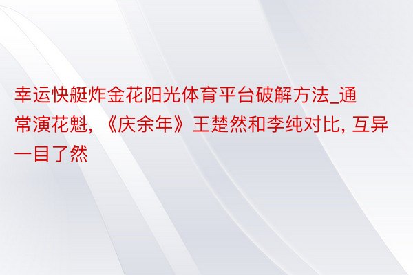 幸运快艇炸金花阳光体育平台破解方法_通常演花魁, 《庆余年》王楚然和李纯对比, 互异一目了然