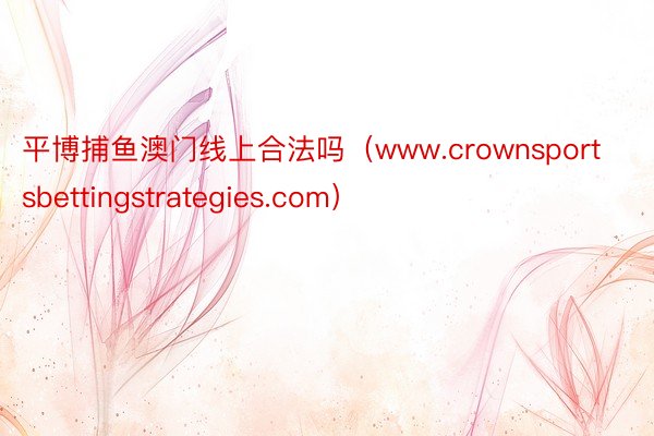 平博捕鱼澳门线上合法吗（www.crownsportsbettingstrategies.com）