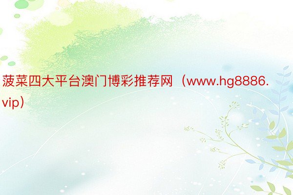 菠菜四大平台澳门博彩推荐网（www.hg8886.vip）