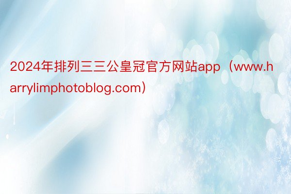 2024年排列三三公皇冠官方网站app（www.harrylimphotoblog.com）