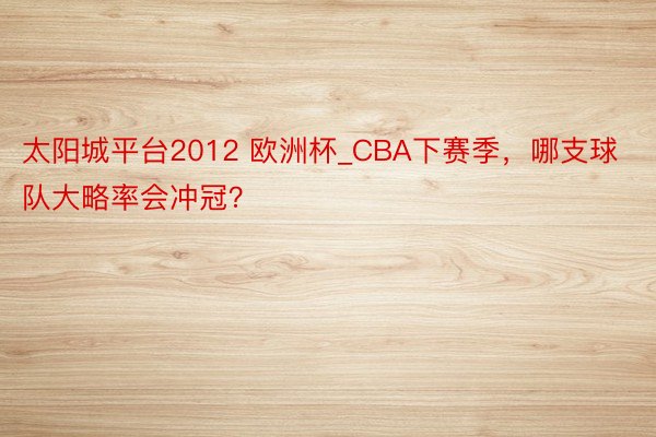 太阳城平台2012 欧洲杯_CBA下赛季，哪支球队大略率会冲冠？