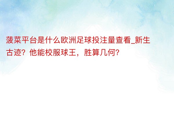 菠菜平台是什么欧洲足球投注量查看_新生古迹？他能校服球王，胜算几何？