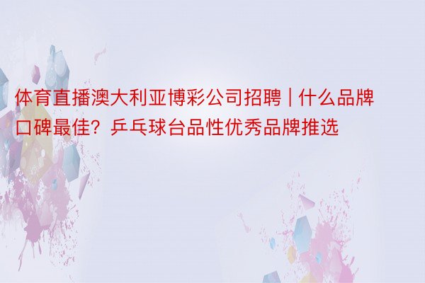 体育直播澳大利亚博彩公司招聘 | 什么品牌口碑最佳？乒乓球台品性优秀品牌推选