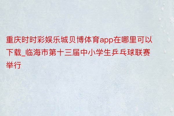 重庆时时彩娱乐城贝博体育app在哪里可以下载_临海市第十三届中小学生乒乓球联赛举行